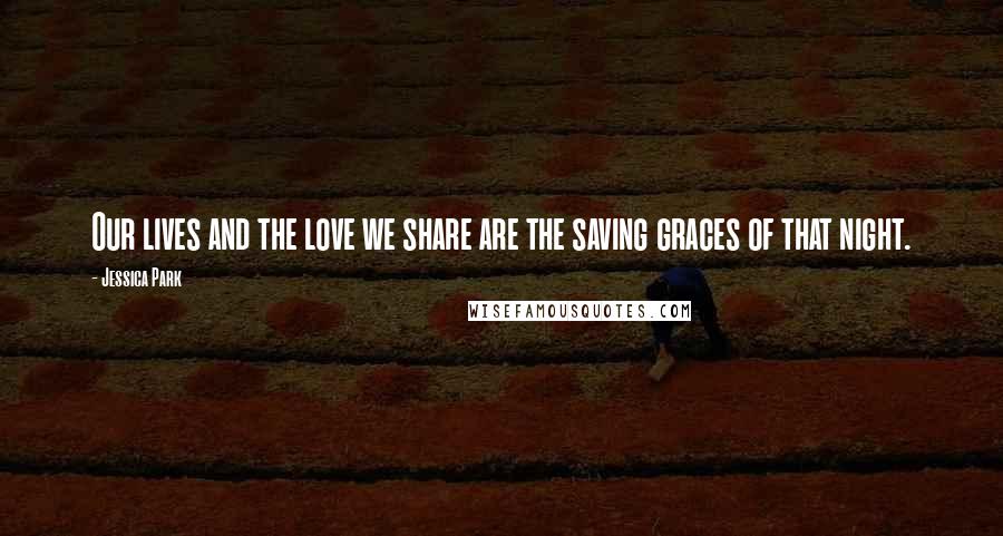 Jessica Park Quotes: Our lives and the love we share are the saving graces of that night.