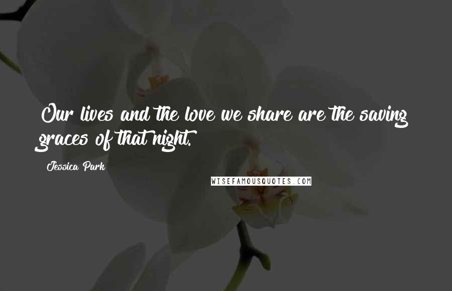 Jessica Park Quotes: Our lives and the love we share are the saving graces of that night.