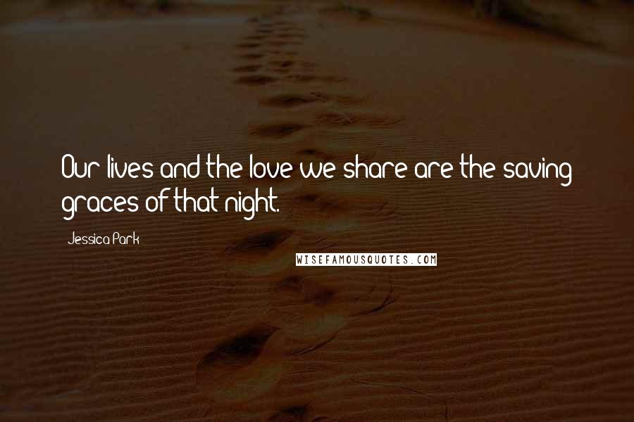 Jessica Park Quotes: Our lives and the love we share are the saving graces of that night.