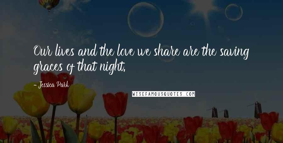 Jessica Park Quotes: Our lives and the love we share are the saving graces of that night.