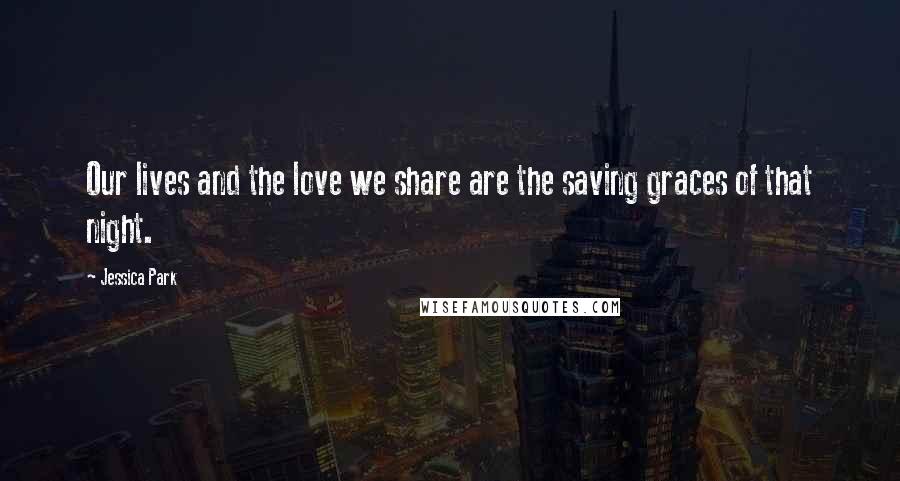 Jessica Park Quotes: Our lives and the love we share are the saving graces of that night.