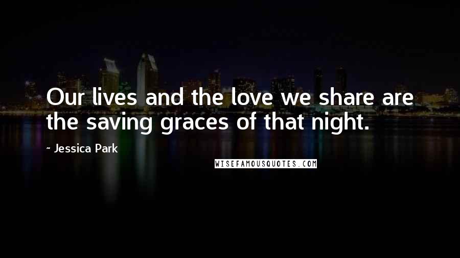 Jessica Park Quotes: Our lives and the love we share are the saving graces of that night.