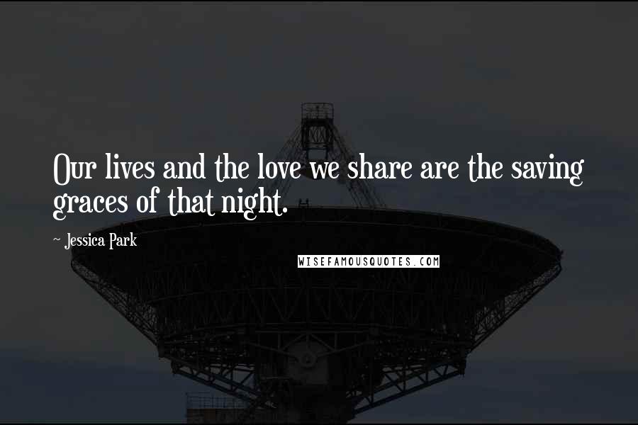 Jessica Park Quotes: Our lives and the love we share are the saving graces of that night.