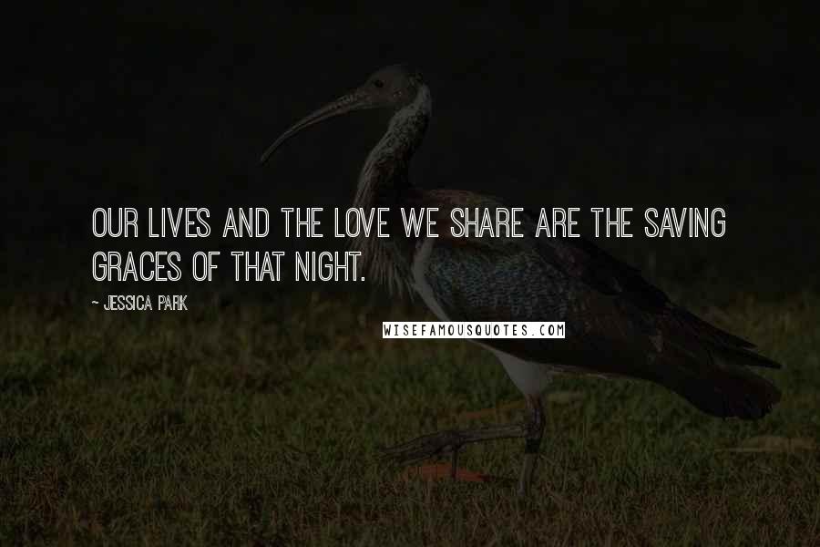 Jessica Park Quotes: Our lives and the love we share are the saving graces of that night.