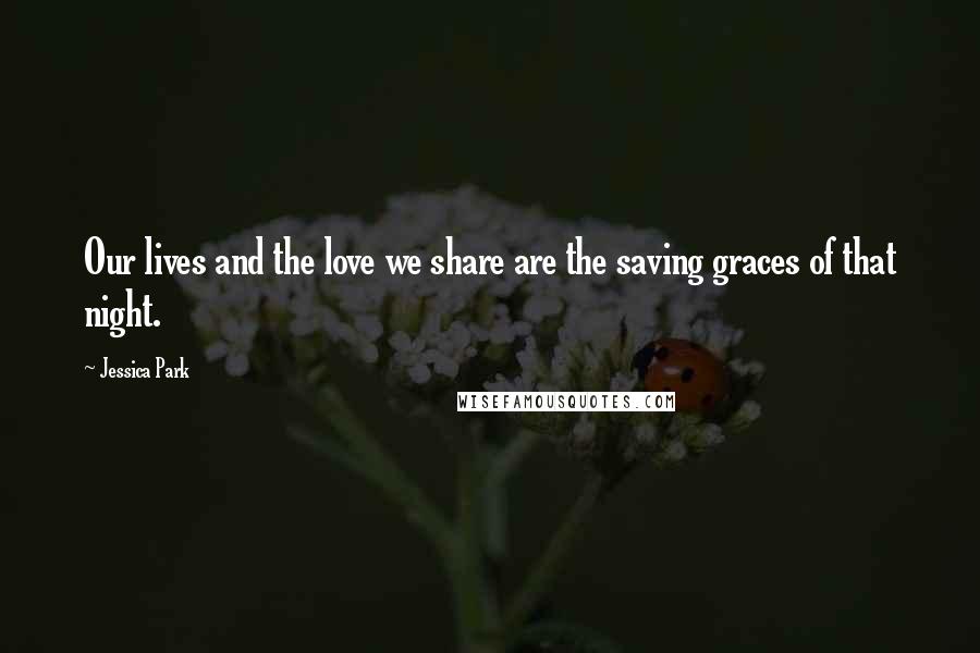 Jessica Park Quotes: Our lives and the love we share are the saving graces of that night.