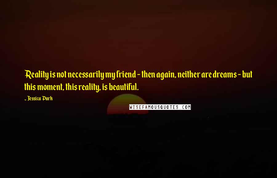 Jessica Park Quotes: Reality is not necessarily my friend - then again, neither are dreams - but this moment, this reality, is beautiful.