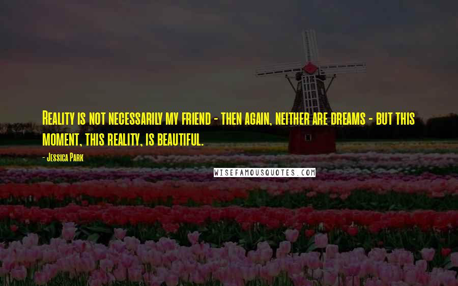 Jessica Park Quotes: Reality is not necessarily my friend - then again, neither are dreams - but this moment, this reality, is beautiful.