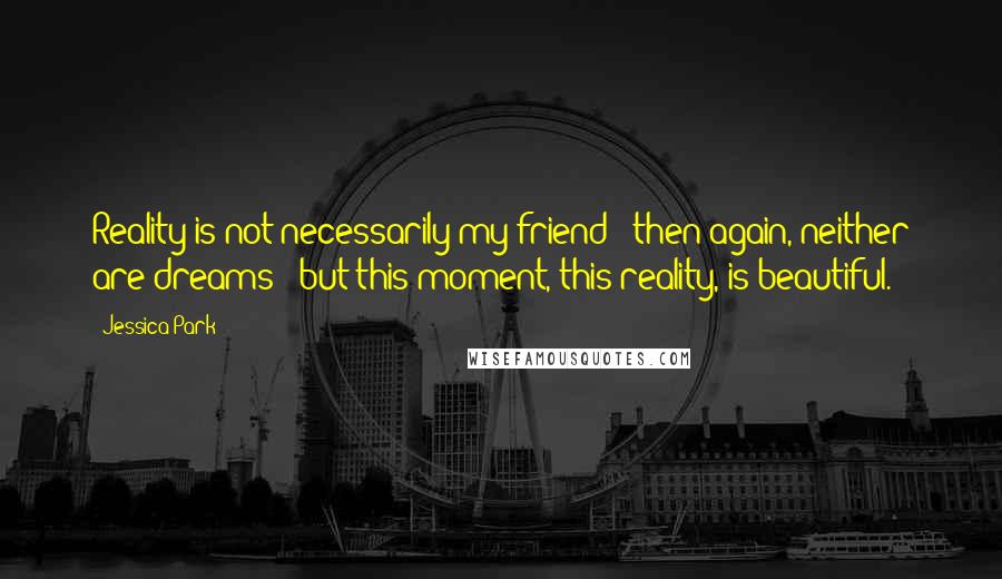 Jessica Park Quotes: Reality is not necessarily my friend - then again, neither are dreams - but this moment, this reality, is beautiful.