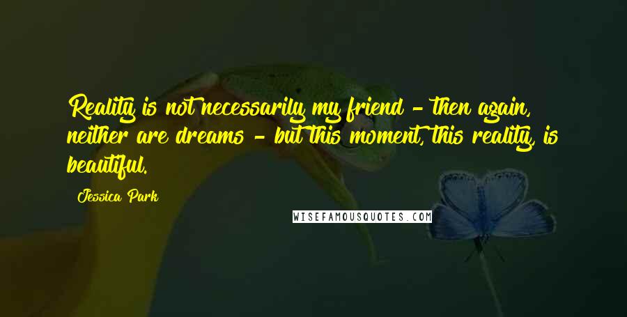 Jessica Park Quotes: Reality is not necessarily my friend - then again, neither are dreams - but this moment, this reality, is beautiful.