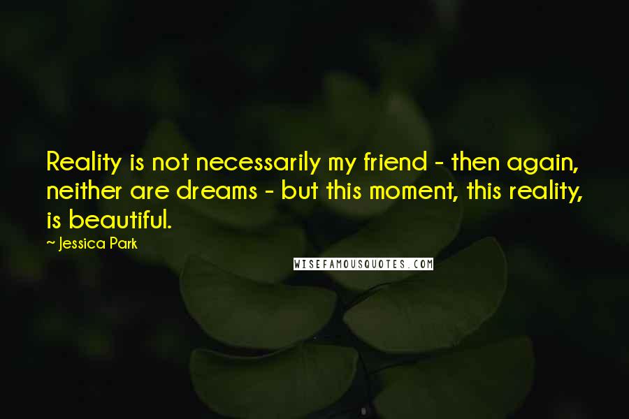 Jessica Park Quotes: Reality is not necessarily my friend - then again, neither are dreams - but this moment, this reality, is beautiful.