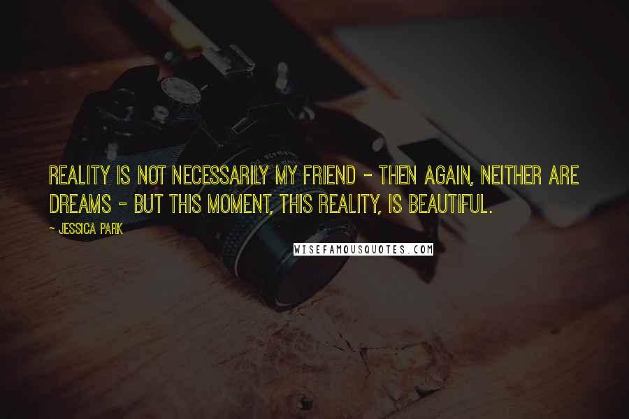 Jessica Park Quotes: Reality is not necessarily my friend - then again, neither are dreams - but this moment, this reality, is beautiful.