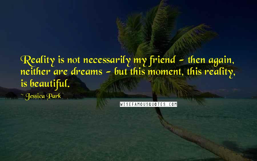 Jessica Park Quotes: Reality is not necessarily my friend - then again, neither are dreams - but this moment, this reality, is beautiful.