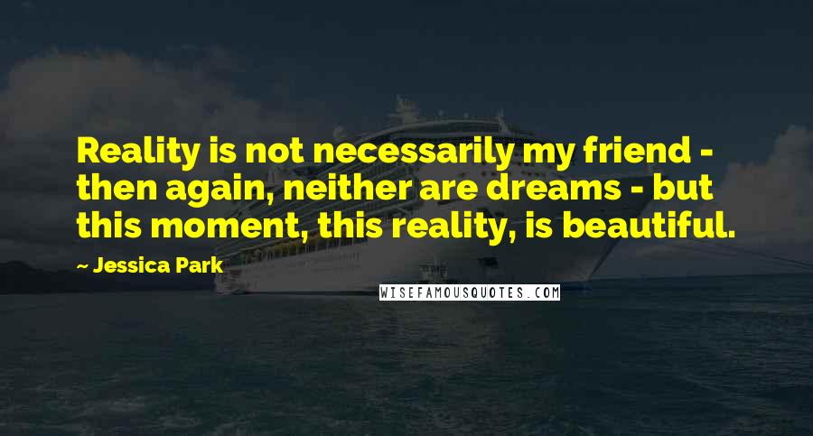 Jessica Park Quotes: Reality is not necessarily my friend - then again, neither are dreams - but this moment, this reality, is beautiful.