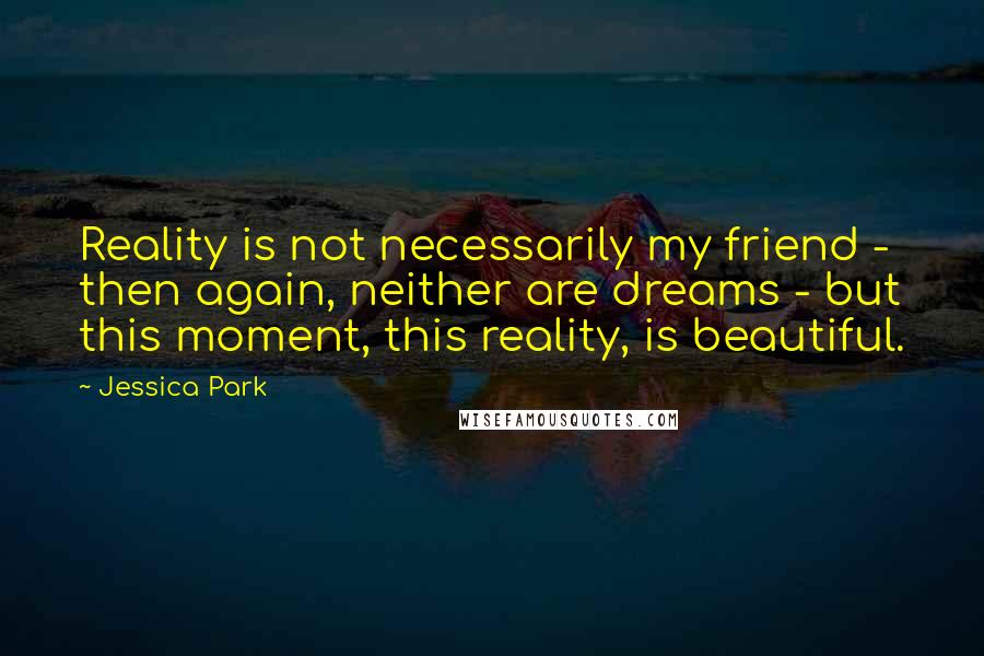 Jessica Park Quotes: Reality is not necessarily my friend - then again, neither are dreams - but this moment, this reality, is beautiful.