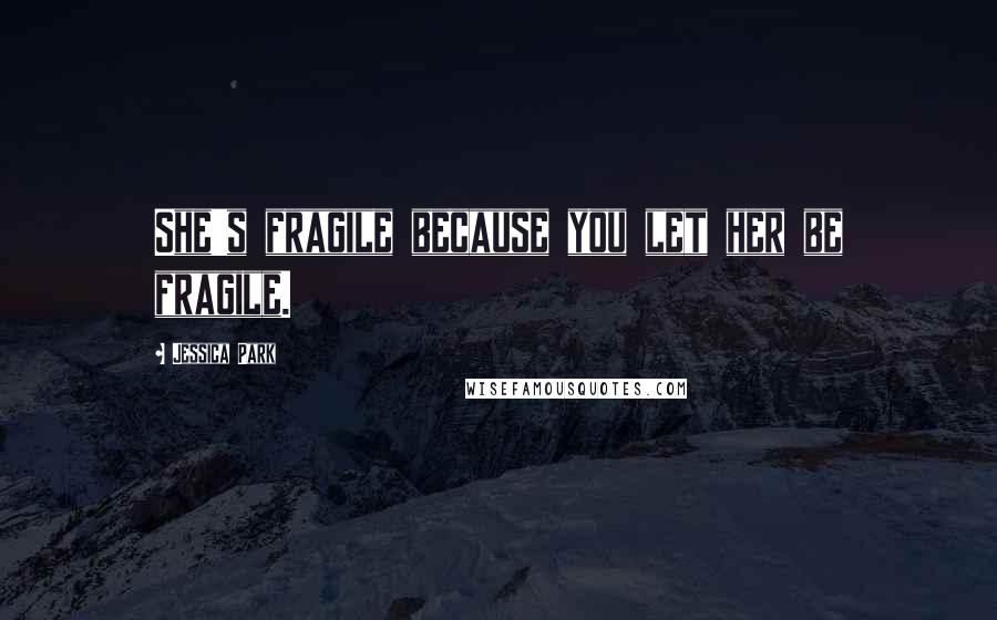 Jessica Park Quotes: She's fragile because you let her be fragile.