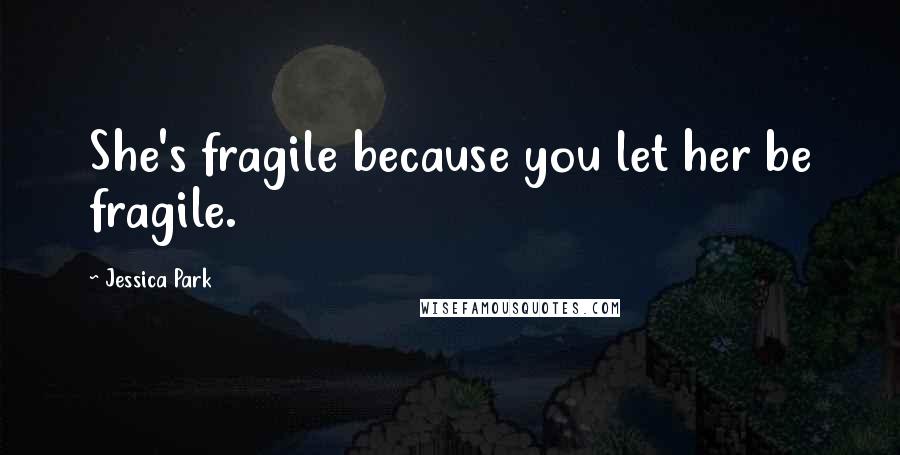 Jessica Park Quotes: She's fragile because you let her be fragile.