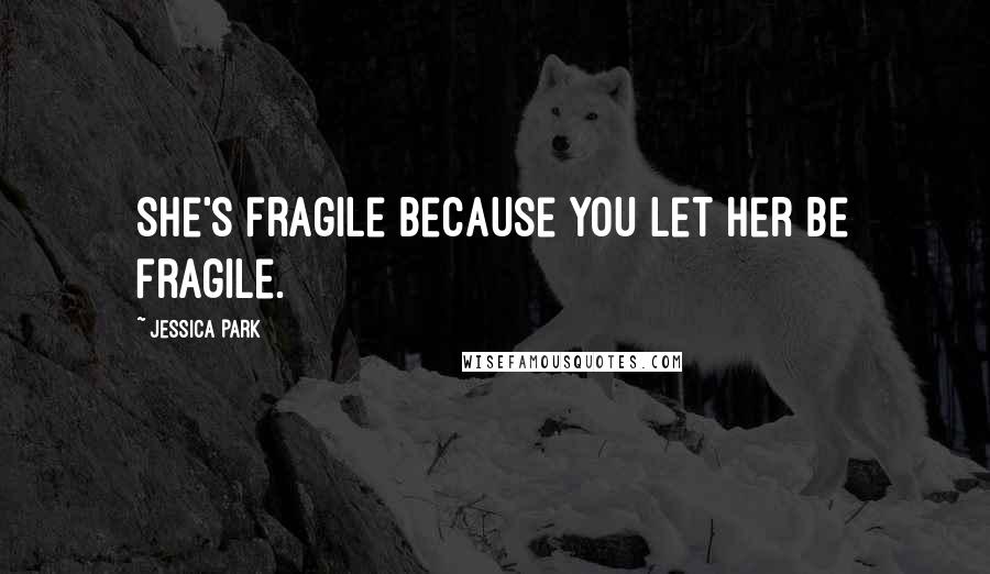 Jessica Park Quotes: She's fragile because you let her be fragile.