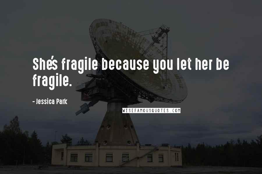 Jessica Park Quotes: She's fragile because you let her be fragile.