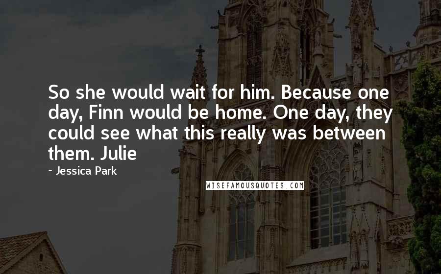 Jessica Park Quotes: So she would wait for him. Because one day, Finn would be home. One day, they could see what this really was between them. Julie