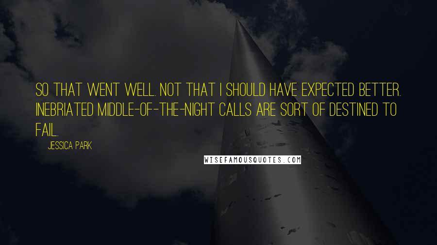 Jessica Park Quotes: So that went well. Not that I should have expected better. Inebriated middle-of-the-night calls are sort of destined to fail.