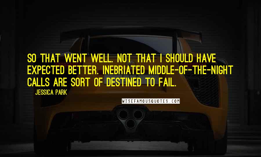 Jessica Park Quotes: So that went well. Not that I should have expected better. Inebriated middle-of-the-night calls are sort of destined to fail.
