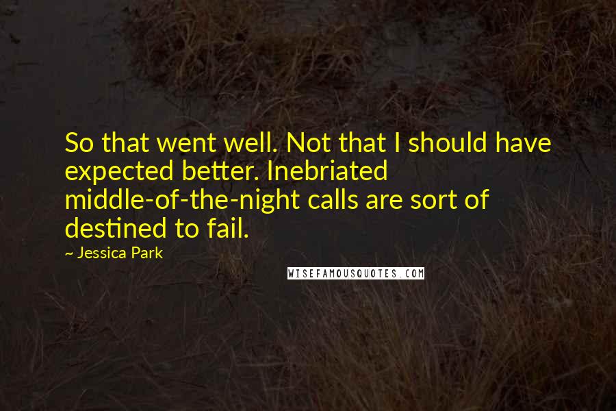 Jessica Park Quotes: So that went well. Not that I should have expected better. Inebriated middle-of-the-night calls are sort of destined to fail.