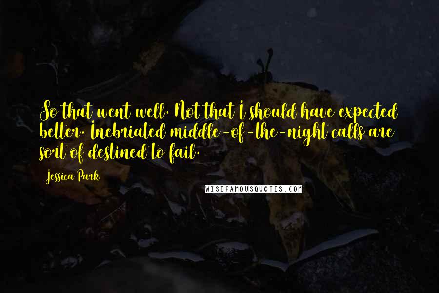 Jessica Park Quotes: So that went well. Not that I should have expected better. Inebriated middle-of-the-night calls are sort of destined to fail.