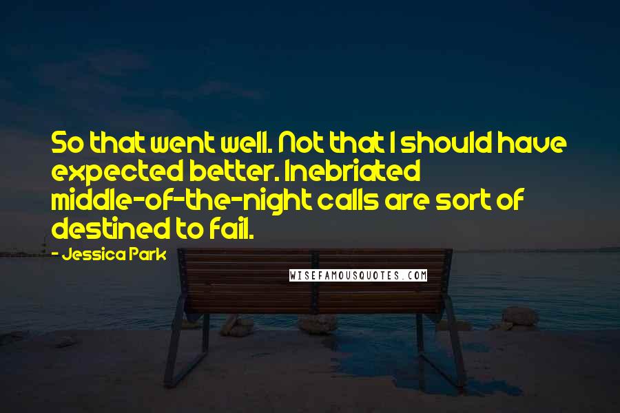 Jessica Park Quotes: So that went well. Not that I should have expected better. Inebriated middle-of-the-night calls are sort of destined to fail.