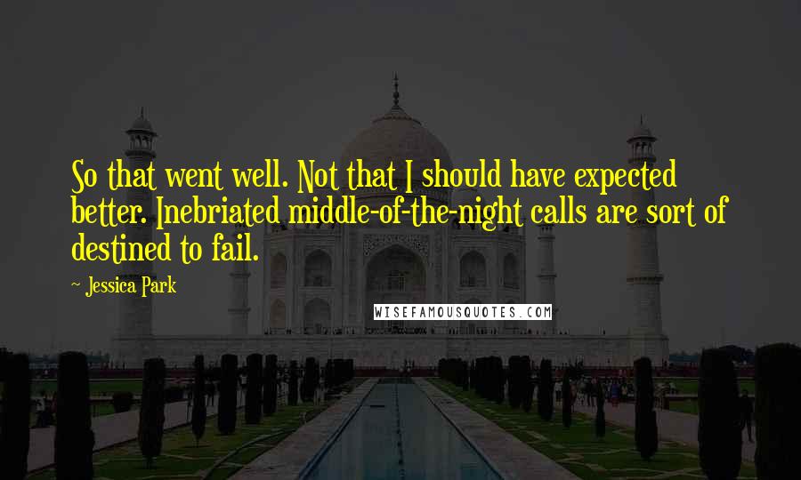 Jessica Park Quotes: So that went well. Not that I should have expected better. Inebriated middle-of-the-night calls are sort of destined to fail.