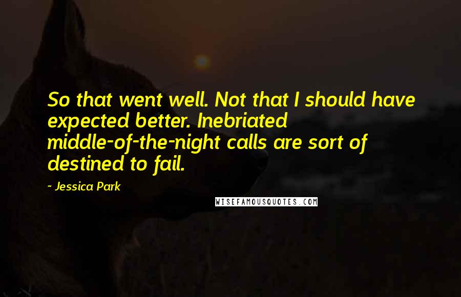 Jessica Park Quotes: So that went well. Not that I should have expected better. Inebriated middle-of-the-night calls are sort of destined to fail.