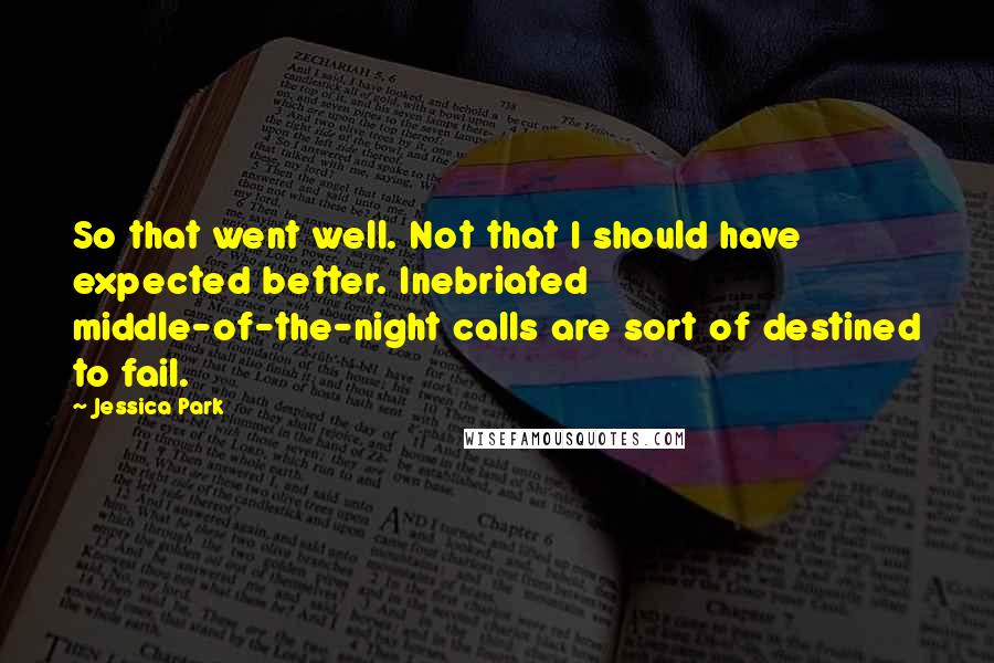 Jessica Park Quotes: So that went well. Not that I should have expected better. Inebriated middle-of-the-night calls are sort of destined to fail.