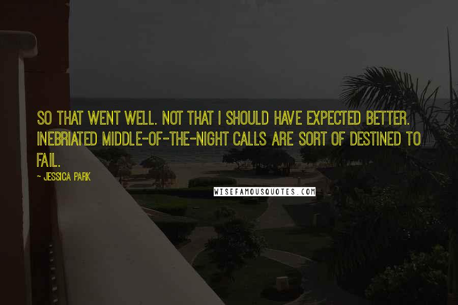 Jessica Park Quotes: So that went well. Not that I should have expected better. Inebriated middle-of-the-night calls are sort of destined to fail.