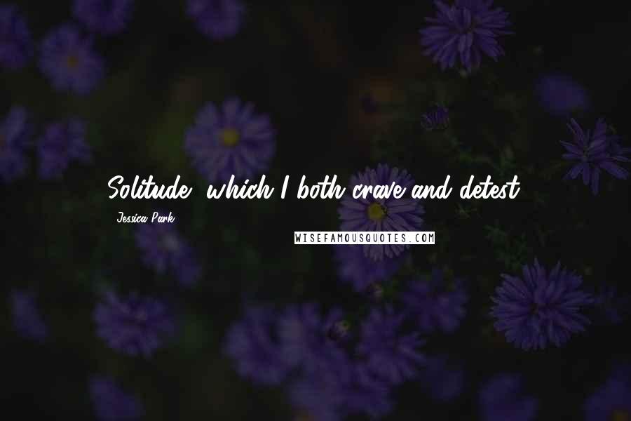 Jessica Park Quotes: Solitude, which I both crave and detest.