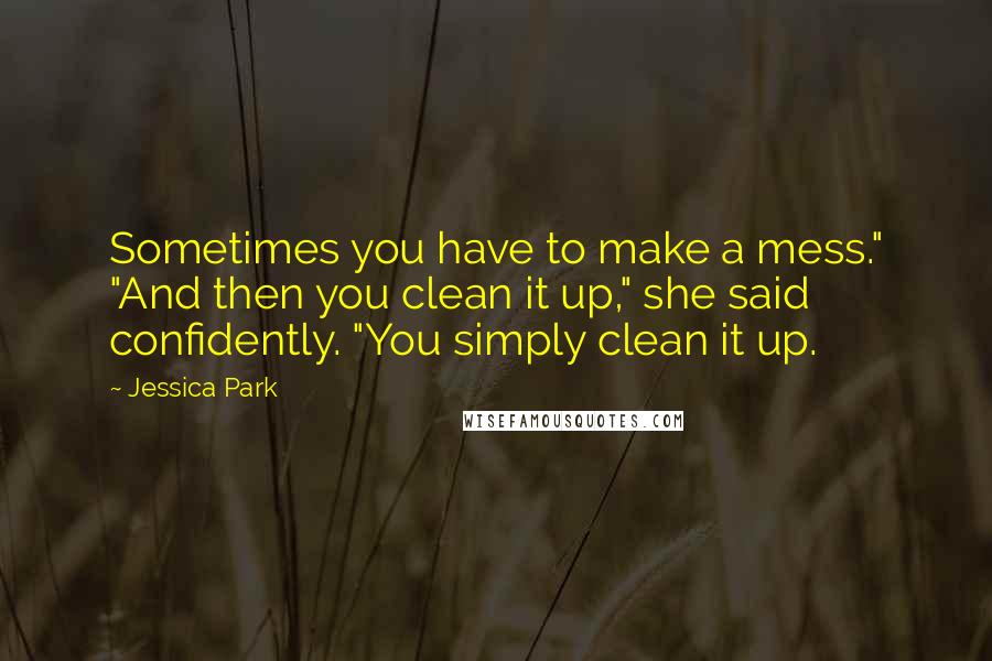 Jessica Park Quotes: Sometimes you have to make a mess." "And then you clean it up," she said confidently. "You simply clean it up.