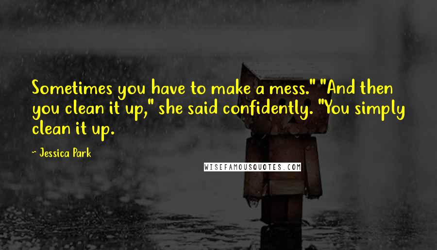 Jessica Park Quotes: Sometimes you have to make a mess." "And then you clean it up," she said confidently. "You simply clean it up.