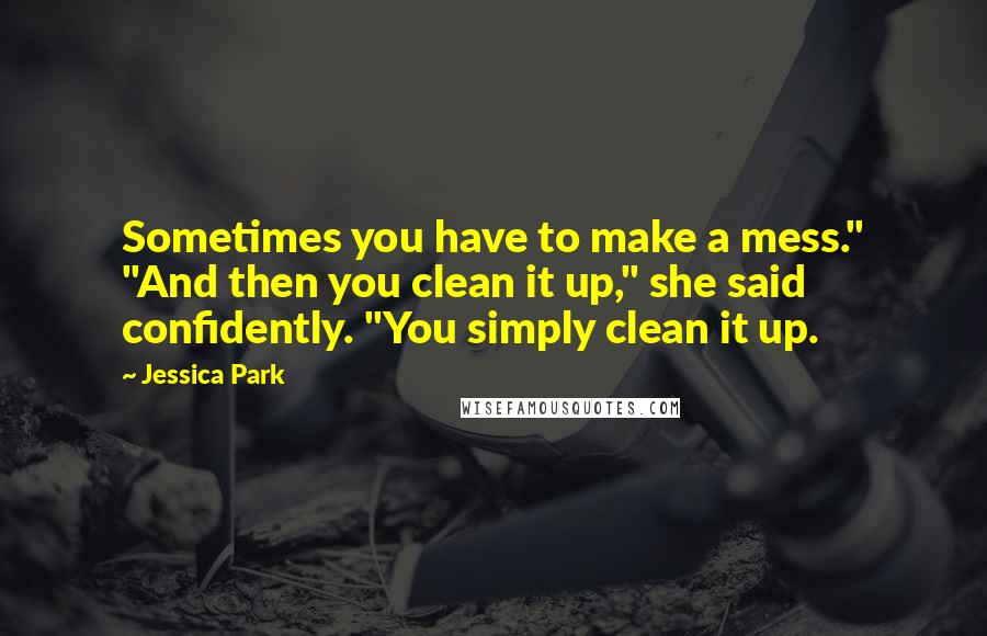 Jessica Park Quotes: Sometimes you have to make a mess." "And then you clean it up," she said confidently. "You simply clean it up.