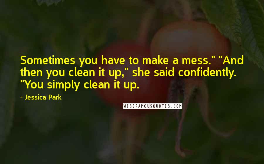 Jessica Park Quotes: Sometimes you have to make a mess." "And then you clean it up," she said confidently. "You simply clean it up.