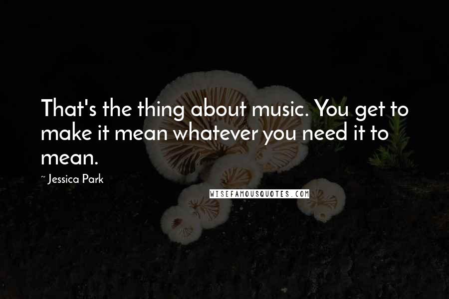 Jessica Park Quotes: That's the thing about music. You get to make it mean whatever you need it to mean.