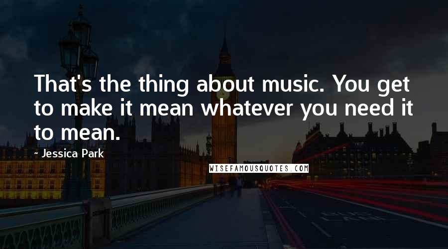 Jessica Park Quotes: That's the thing about music. You get to make it mean whatever you need it to mean.