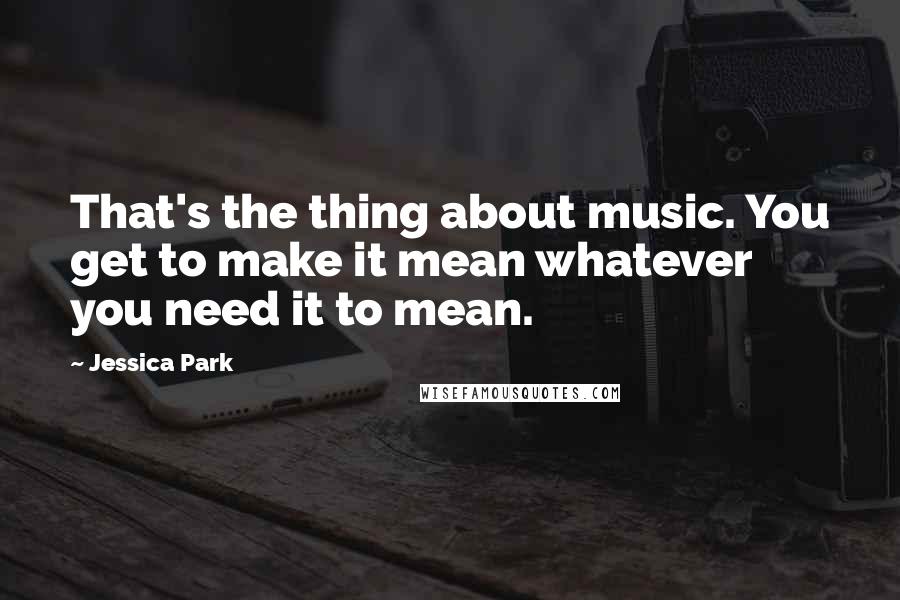 Jessica Park Quotes: That's the thing about music. You get to make it mean whatever you need it to mean.