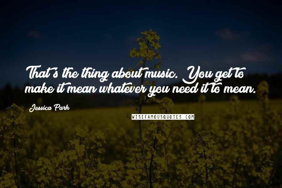 Jessica Park Quotes: That's the thing about music. You get to make it mean whatever you need it to mean.