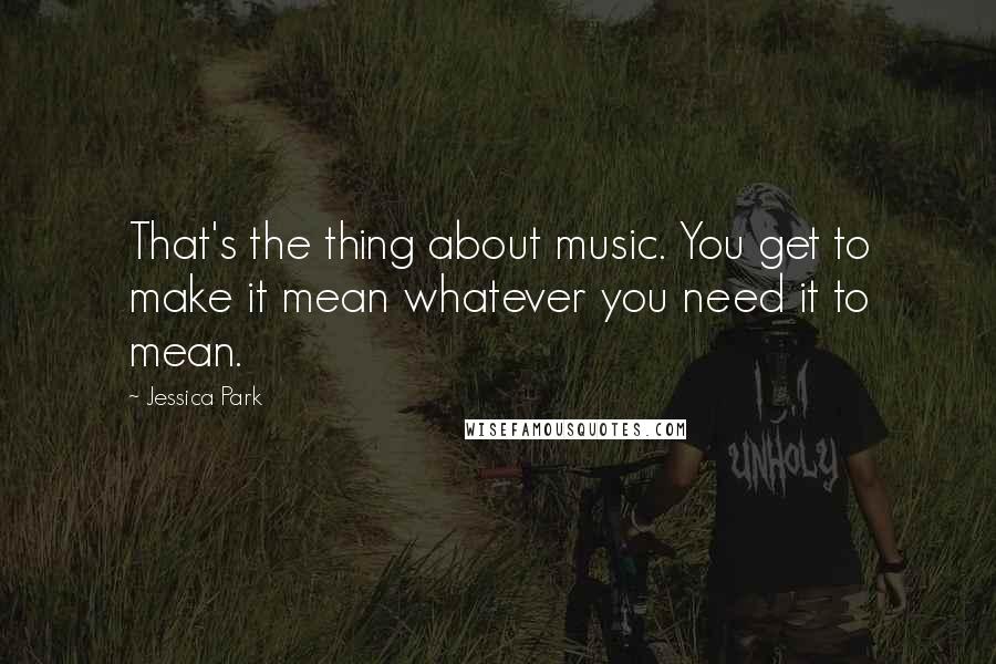 Jessica Park Quotes: That's the thing about music. You get to make it mean whatever you need it to mean.