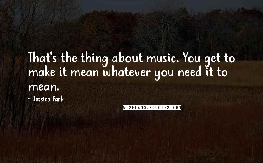 Jessica Park Quotes: That's the thing about music. You get to make it mean whatever you need it to mean.