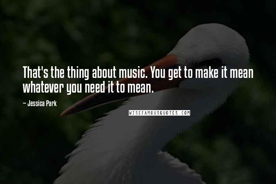 Jessica Park Quotes: That's the thing about music. You get to make it mean whatever you need it to mean.
