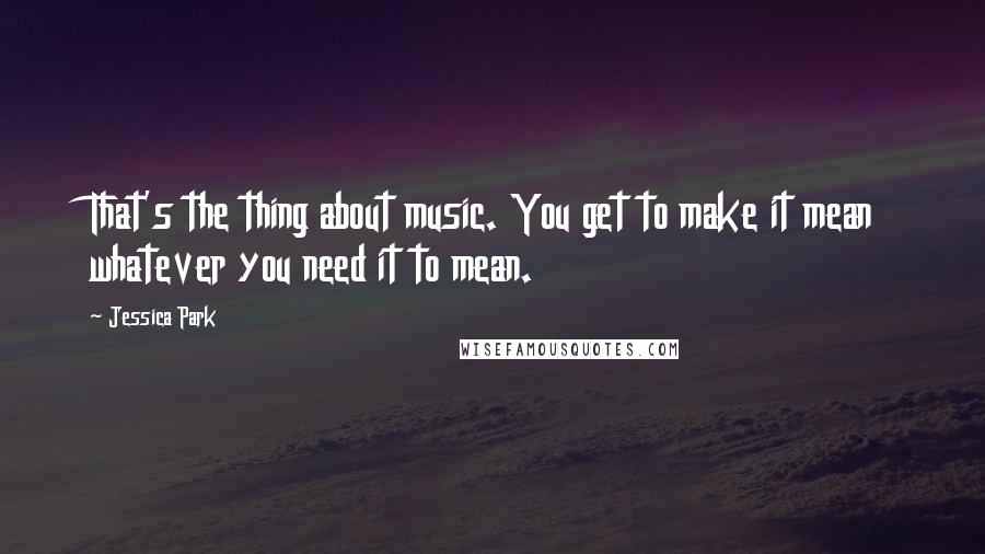 Jessica Park Quotes: That's the thing about music. You get to make it mean whatever you need it to mean.