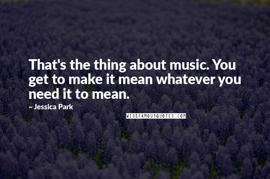 Jessica Park Quotes: That's the thing about music. You get to make it mean whatever you need it to mean.