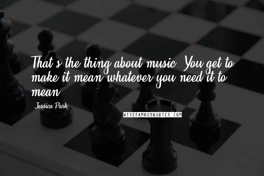 Jessica Park Quotes: That's the thing about music. You get to make it mean whatever you need it to mean.