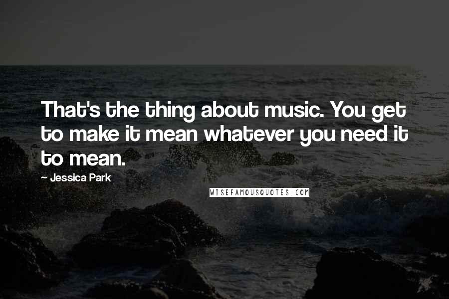 Jessica Park Quotes: That's the thing about music. You get to make it mean whatever you need it to mean.