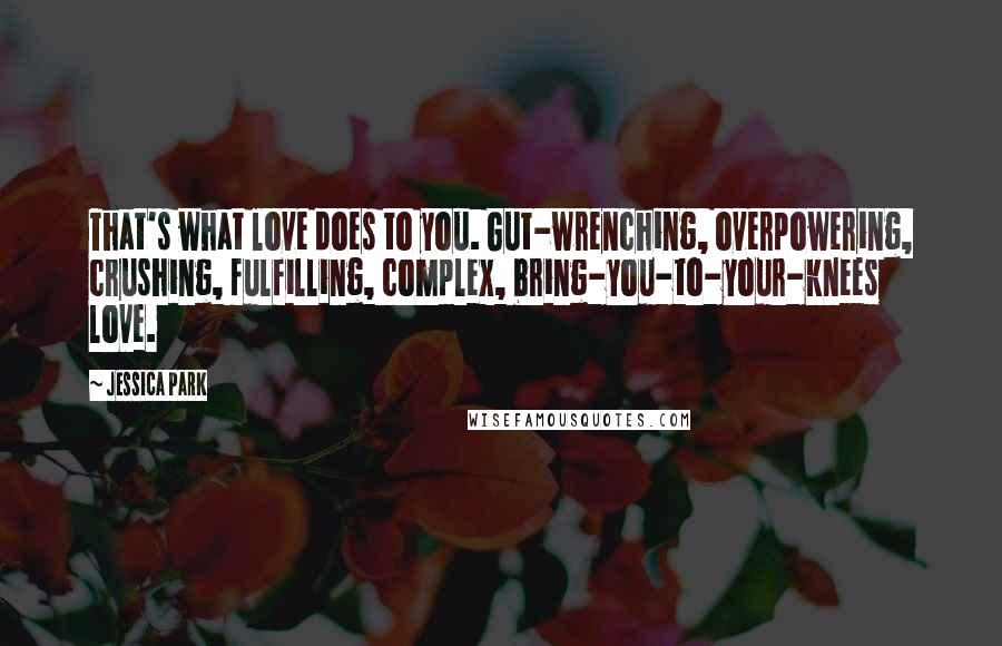 Jessica Park Quotes: That's what love does to you. Gut-wrenching, overpowering, crushing, fulfilling, complex, bring-you-to-your-knees love.