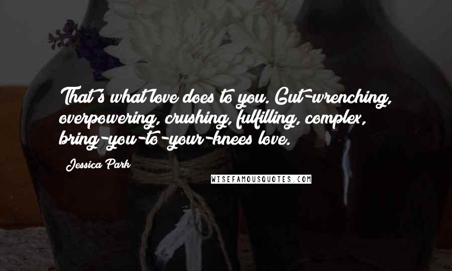 Jessica Park Quotes: That's what love does to you. Gut-wrenching, overpowering, crushing, fulfilling, complex, bring-you-to-your-knees love.
